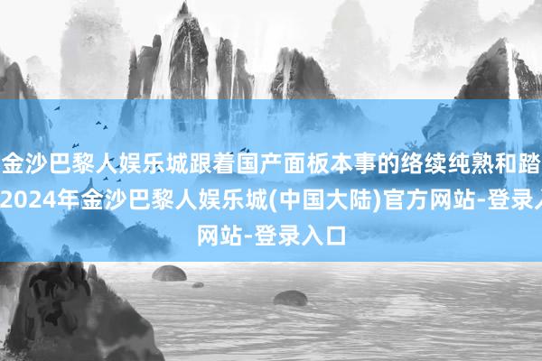 金沙巴黎人娱乐城跟着国产面板本事的络续纯熟和踏实-2024年金沙巴黎人娱乐城(中国大陆)官方网站-登录入口
