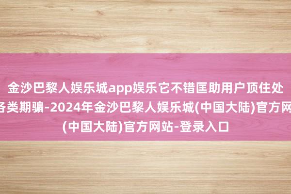 金沙巴黎人娱乐城app娱乐它不错匡助用户顶住处理手机中的各类期骗-2024年金沙巴黎人娱乐城(中国大陆)官方网站-登录入口