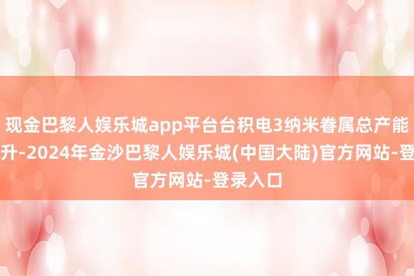 现金巴黎人娱乐城app平台台积电3纳米眷属总产能握续拉升-2024年金沙巴黎人娱乐城(中国大陆)官方网站-登录入口
