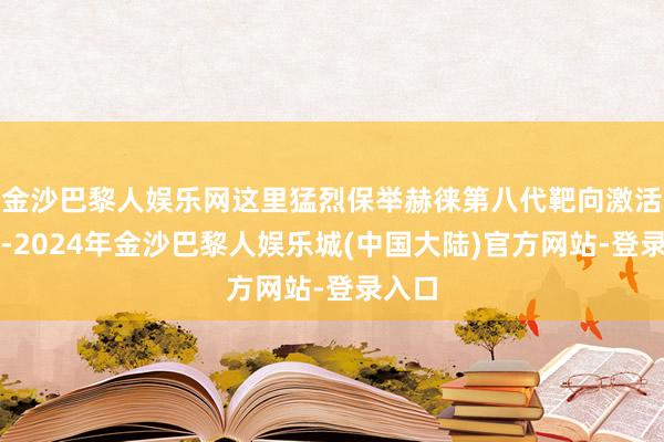 金沙巴黎人娱乐网这里猛烈保举赫徕第八代靶向激活面霜-2024年金沙巴黎人娱乐城(中国大陆)官方网站-登录入口