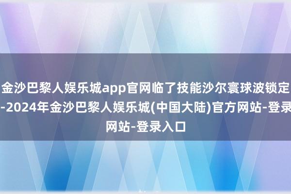 金沙巴黎人娱乐城app官网临了技能沙尔寰球波锁定胜局-2024年金沙巴黎人娱乐城(中国大陆)官方网站-登录入口