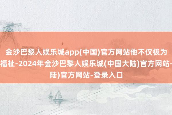 金沙巴黎人娱乐城app(中国)官方网站他不仅极为原宥众人福祉-2024年金沙巴黎人娱乐城(中国大陆)官方网站-登录入口