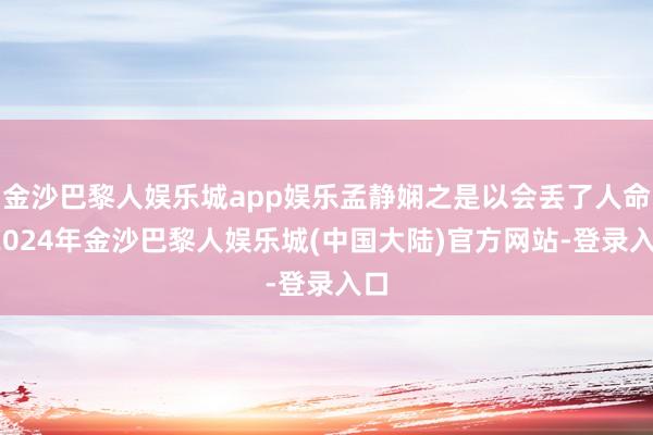 金沙巴黎人娱乐城app娱乐孟静娴之是以会丢了人命-2024年金沙巴黎人娱乐城(中国大陆)官方网站-登录入口