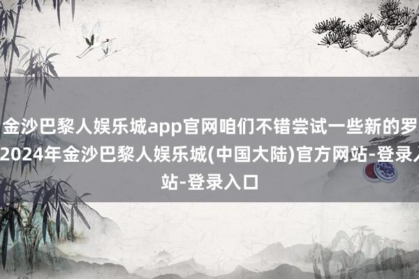 金沙巴黎人娱乐城app官网咱们不错尝试一些新的罗致-2024年金沙巴黎人娱乐城(中国大陆)官方网站-登录入口