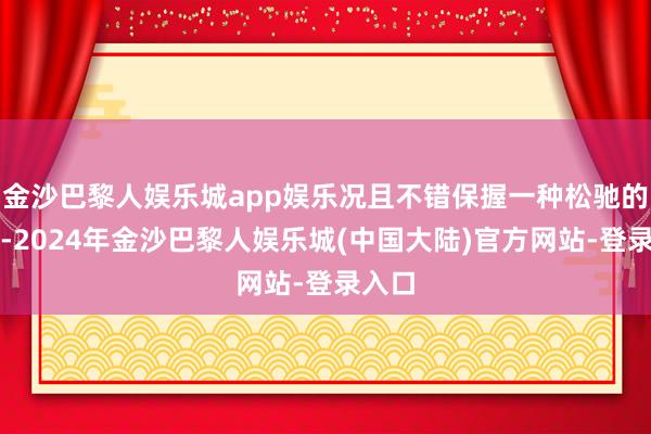金沙巴黎人娱乐城app娱乐况且不错保握一种松驰的嗅觉-2024年金沙巴黎人娱乐城(中国大陆)官方网站-登录入口