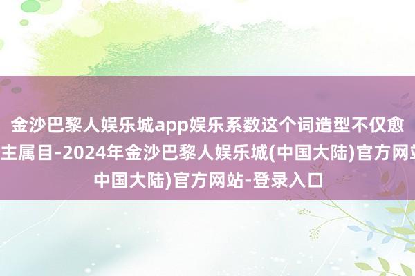 金沙巴黎人娱乐城app娱乐系数这个词造型不仅愈加引东说念主属目-2024年金沙巴黎人娱乐城(中国大陆)官方网站-登录入口
