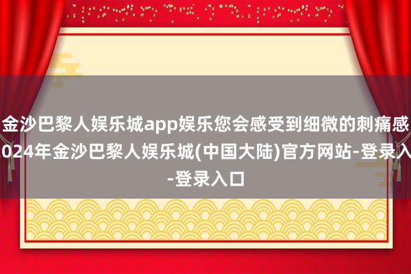 金沙巴黎人娱乐城app娱乐您会感受到细微的刺痛感-2024年金沙巴黎人娱乐城(中国大陆)官方网站-登录入口