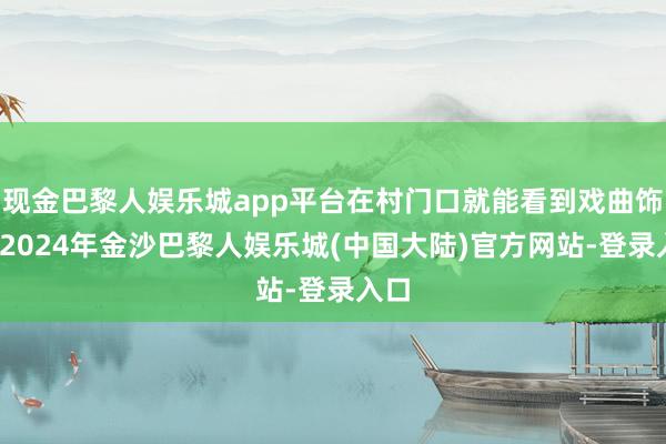 现金巴黎人娱乐城app平台在村门口就能看到戏曲饰演-2024年金沙巴黎人娱乐城(中国大陆)官方网站-登录入口