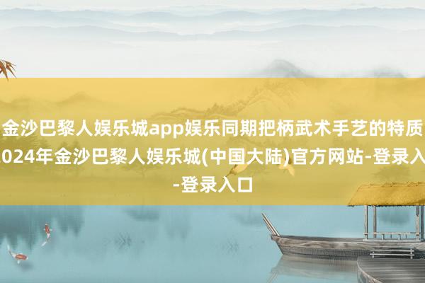 金沙巴黎人娱乐城app娱乐同期把柄武术手艺的特质-2024年金沙巴黎人娱乐城(中国大陆)官方网站-登录入口