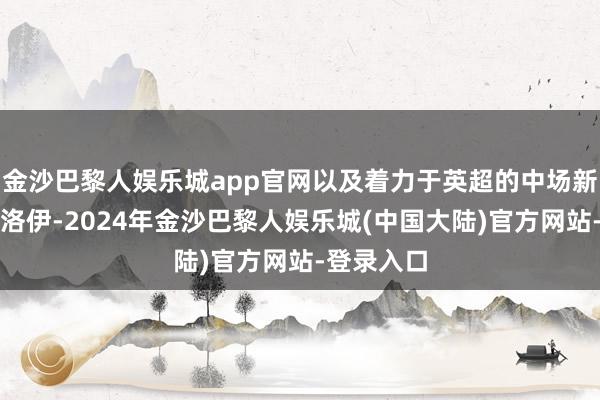 金沙巴黎人娱乐城app官网以及着力于英超的中场新星索博斯洛伊-2024年金沙巴黎人娱乐城(中国大陆)官方网站-登录入口