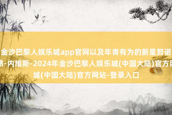 金沙巴黎人娱乐城app官网以及年青有为的新星努诺-门德斯和若昂-内维斯-2024年金沙巴黎人娱乐城(中国大陆)官方网站-登录入口