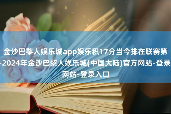 金沙巴黎人娱乐城app娱乐积17分当今排在联赛第9位-2024年金沙巴黎人娱乐城(中国大陆)官方网站-登录入口