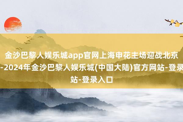 金沙巴黎人娱乐城app官网　　上海申花主场迎战北京国安-2024年金沙巴黎人娱乐城(中国大陆)官方网站-登录入口