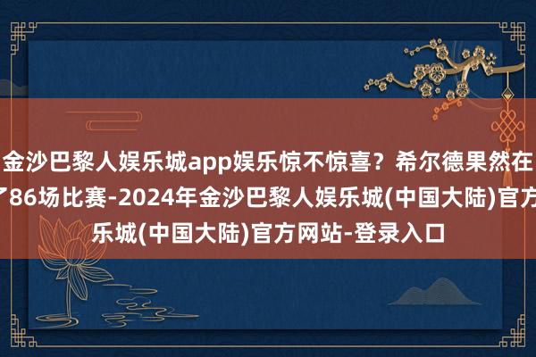 金沙巴黎人娱乐城app娱乐惊不惊喜？希尔德果然在一个赛季里打了86场比赛-2024年金沙巴黎人娱乐城(中国大陆)官方网站-登录入口