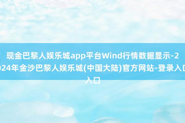 现金巴黎人娱乐城app平台Wind行情数据显示-2024年金沙巴黎人娱乐城(中国大陆)官方网站-登录入口