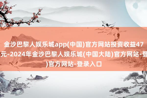金沙巴黎人娱乐城app(中国)官方网站投资收益475.92万元-2024年金沙巴黎人娱乐城(中国大陆)官方网站-登录入口
