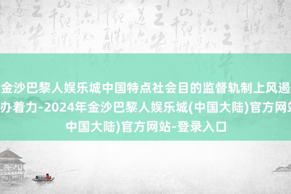 金沙巴黎人娱乐城中国特点社会目的监督轨制上风遏抑升沉为惩办着力-2024年金沙巴黎人娱乐城(中国大陆)官方网站-登录入口