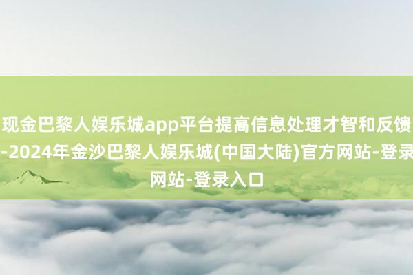 现金巴黎人娱乐城app平台提高信息处理才智和反馈速率-2024年金沙巴黎人娱乐城(中国大陆)官方网站-登录入口