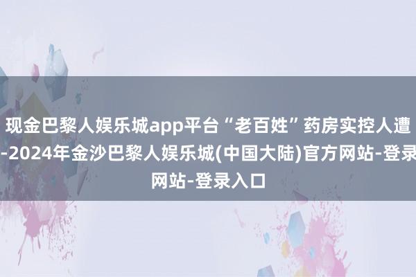 现金巴黎人娱乐城app平台“老百姓”药房实控人遭留置-2024年金沙巴黎人娱乐城(中国大陆)官方网站-登录入口