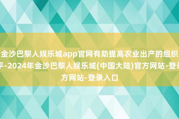 金沙巴黎人娱乐城app官网有助提高农业出产的组织化水平-2024年金沙巴黎人娱乐城(中国大陆)官方网站-登录入口