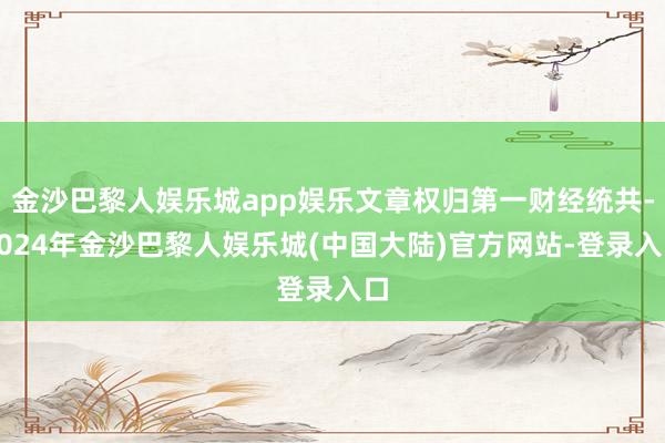 金沙巴黎人娱乐城app娱乐文章权归第一财经统共-2024年金沙巴黎人娱乐城(中国大陆)官方网站-登录入口
