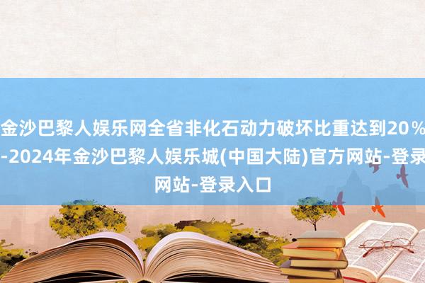 金沙巴黎人娱乐网全省非化石动力破坏比重达到20％左右-2024年金沙巴黎人娱乐城(中国大陆)官方网站-登录入口