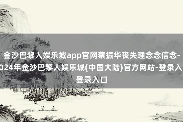 金沙巴黎人娱乐城app官网蔡振华丧失理念念信念-2024年金沙巴黎人娱乐城(中国大陆)官方网站-登录入口