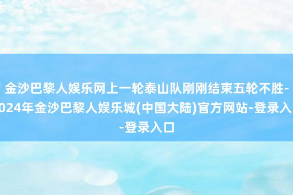 金沙巴黎人娱乐网上一轮泰山队刚刚结束五轮不胜-2024年金沙巴黎人娱乐城(中国大陆)官方网站-登录入口