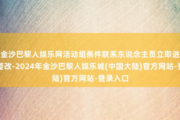金沙巴黎人娱乐网活动组条件联系东说念主员立即进行现场整改-2024年金沙巴黎人娱乐城(中国大陆)官方网站-登录入口