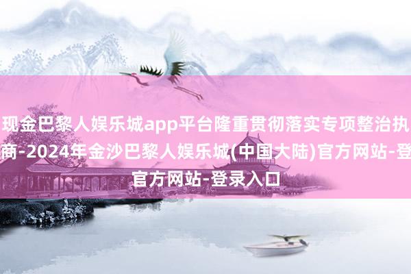 现金巴黎人娱乐城app平台隆重贯彻落实专项整治执行有磋商-2024年金沙巴黎人娱乐城(中国大陆)官方网站-登录入口