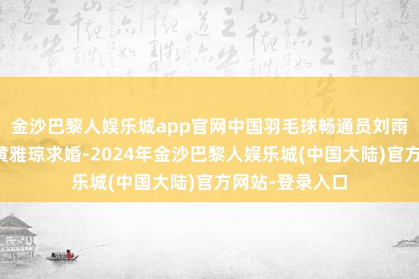 金沙巴黎人娱乐城app官网中国羽毛球畅通员刘雨辰在赛场上向黄雅琼求婚-2024年金沙巴黎人娱乐城(中国大陆)官方网站-登录入口