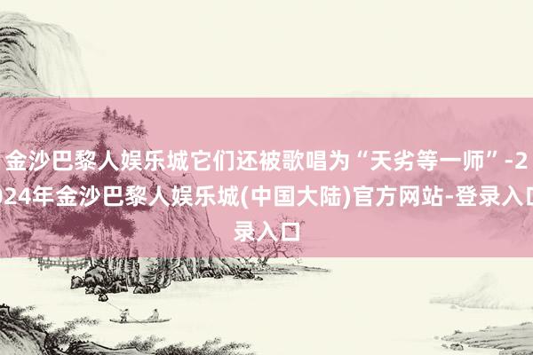 金沙巴黎人娱乐城它们还被歌唱为“天劣等一师”-2024年金沙巴黎人娱乐城(中国大陆)官方网站-登录入口
