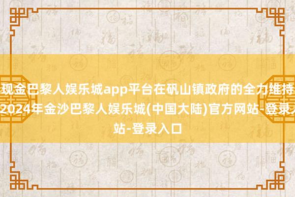现金巴黎人娱乐城app平台在矾山镇政府的全力维持下-2024年金沙巴黎人娱乐城(中国大陆)官方网站-登录入口