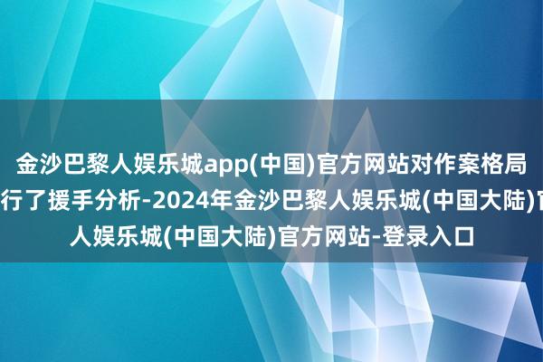 金沙巴黎人娱乐城app(中国)官方网站对作案格局、常用套路一一进行了援手分析-2024年金沙巴黎人娱乐城(中国大陆)官方网站-登录入口