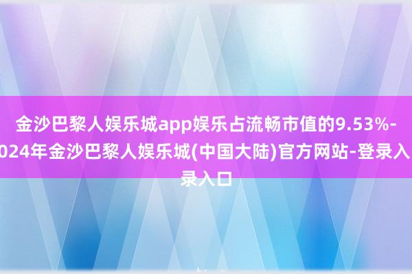 金沙巴黎人娱乐城app娱乐占流畅市值的9.53%-2024年金沙巴黎人娱乐城(中国大陆)官方网站-登录入口