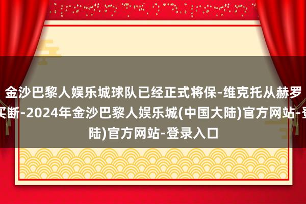 金沙巴黎人娱乐城球队已经正式将保-维克托从赫罗纳手中买断-2024年金沙巴黎人娱乐城(中国大陆)官方网站-登录入口