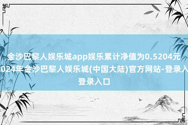 金沙巴黎人娱乐城app娱乐累计净值为0.5204元-2024年金沙巴黎人娱乐城(中国大陆)官方网站-登录入口