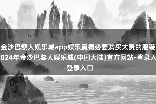 金沙巴黎人娱乐城app娱乐莫得必要购买太贵的服装-2024年金沙巴黎人娱乐城(中国大陆)官方网站-登录入口