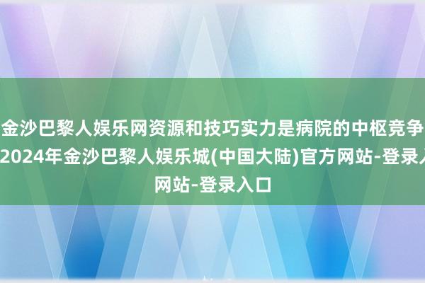 金沙巴黎人娱乐网资源和技巧实力是病院的中枢竞争力-2024年金沙巴黎人娱乐城(中国大陆)官方网站-登录入口