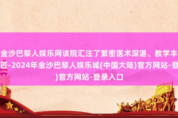 金沙巴黎人娱乐网该院汇注了繁密医术深湛、教学丰富的巨匠-2024年金沙巴黎人娱乐城(中国大陆)官方网站-登录入口