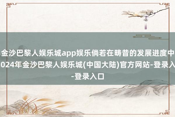 金沙巴黎人娱乐城app娱乐倘若在畴昔的发展进度中-2024年金沙巴黎人娱乐城(中国大陆)官方网站-登录入口