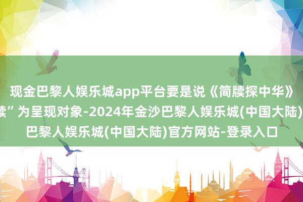 现金巴黎人娱乐城app平台要是说《简牍探中华》节目是摄取以“简牍”为呈现对象-2024年金沙巴黎人娱乐城(中国大陆)官方网站-登录入口