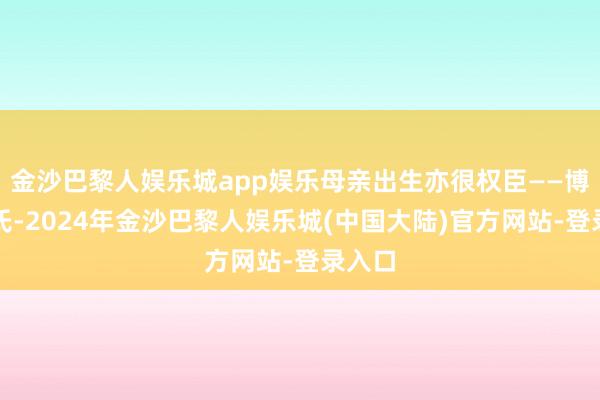 金沙巴黎人娱乐城app娱乐母亲出生亦很权臣——博陵崔氏-2024年金沙巴黎人娱乐城(中国大陆)官方网站-登录入口
