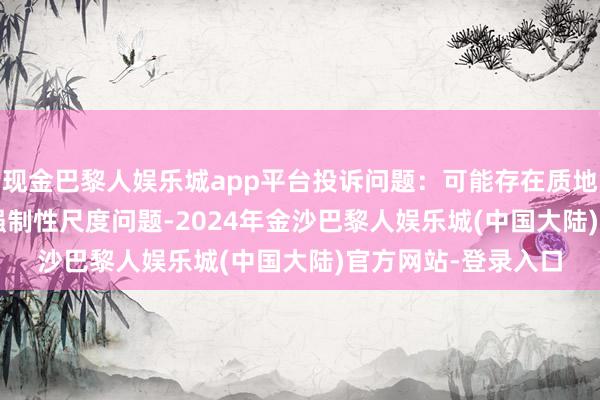 现金巴黎人娱乐城app平台投诉问题：可能存在质地->不稳健国度强制性尺度问题-2024年金沙巴黎人娱乐城(中国大陆)官方网站-登录入口