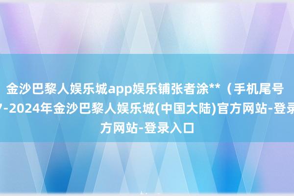 金沙巴黎人娱乐城app娱乐铺张者涂**（手机尾号 0607-2024年金沙巴黎人娱乐城(中国大陆)官方网站-登录入口