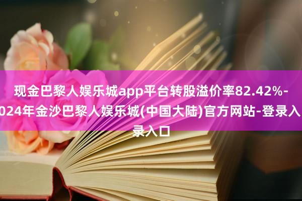 现金巴黎人娱乐城app平台转股溢价率82.42%-2024年金沙巴黎人娱乐城(中国大陆)官方网站-登录入口