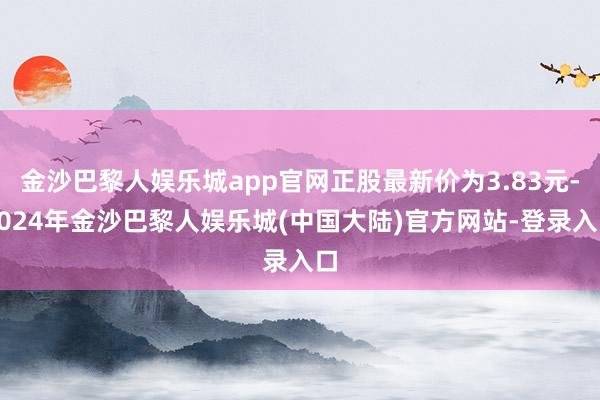 金沙巴黎人娱乐城app官网正股最新价为3.83元-2024年金沙巴黎人娱乐城(中国大陆)官方网站-登录入口