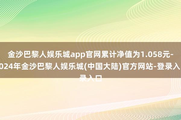 金沙巴黎人娱乐城app官网累计净值为1.058元-2024年金沙巴黎人娱乐城(中国大陆)官方网站-登录入口