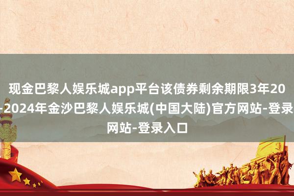 现金巴黎人娱乐城app平台该债券剩余期限3年208天-2024年金沙巴黎人娱乐城(中国大陆)官方网站-登录入口