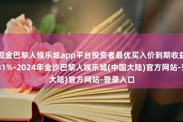 现金巴黎人娱乐城app平台投资者最优买入价到期收益率1.5781%-2024年金沙巴黎人娱乐城(中国大陆)官方网站-登录入口